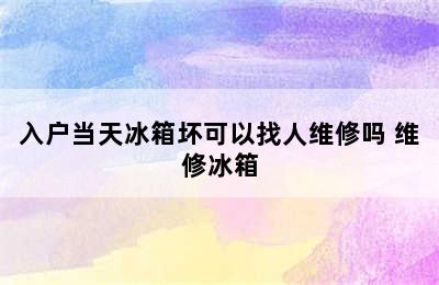 入户当天冰箱坏可以找人维修吗 维修冰箱